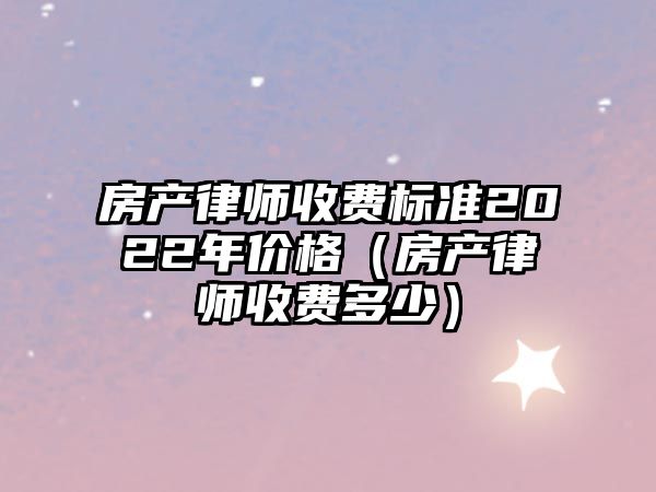 房產律師收費標準2022年價格（房產律師收費多少）