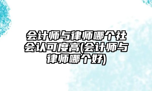 會計師與律師哪個社會認可度高(會計師與律師哪個好)