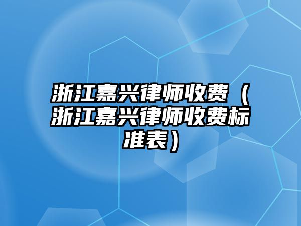 浙江嘉興律師收費（浙江嘉興律師收費標準表）