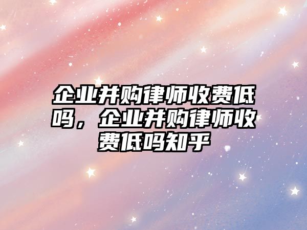 企業并購律師收費低嗎，企業并購律師收費低嗎知乎