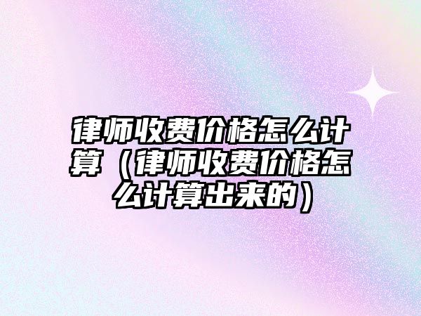 律師收費價格怎么計算（律師收費價格怎么計算出來的）