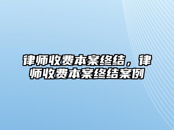 律師收費本案終結(jié)，律師收費本案終結(jié)案例