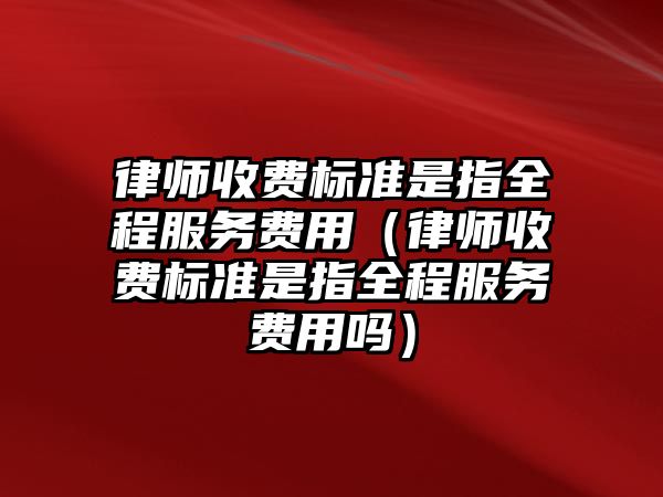 律師收費(fèi)標(biāo)準(zhǔn)是指全程服務(wù)費(fèi)用（律師收費(fèi)標(biāo)準(zhǔn)是指全程服務(wù)費(fèi)用嗎）