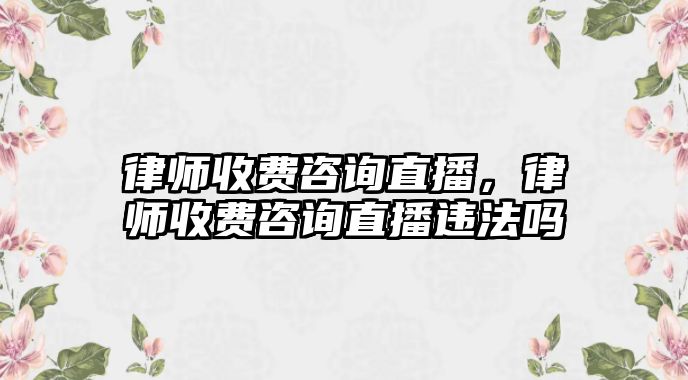 律師收費咨詢直播，律師收費咨詢直播違法嗎