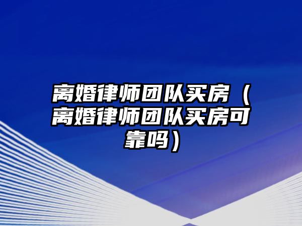 離婚律師團隊買房（離婚律師團隊買房可靠嗎）