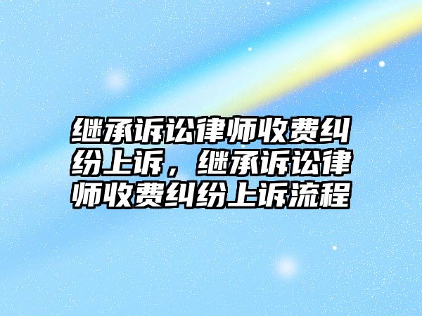 繼承訴訟律師收費糾紛上訴，繼承訴訟律師收費糾紛上訴流程