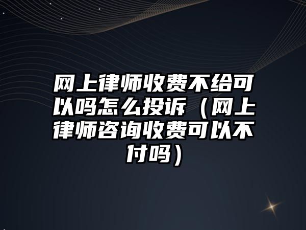 網上律師收費不給可以嗎怎么投訴（網上律師咨詢收費可以不付嗎）