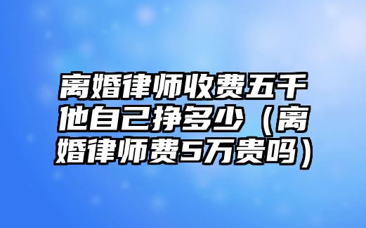 離婚律師收費五千他自己掙多少（離婚律師費5萬貴嗎）