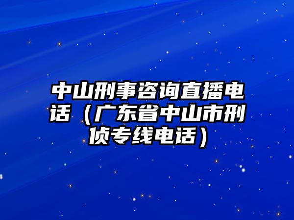 中山刑事咨詢直播電話（廣東省中山市刑偵專線電話）