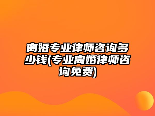 離婚專業(yè)律師咨詢多少錢(專業(yè)離婚律師咨詢免費)