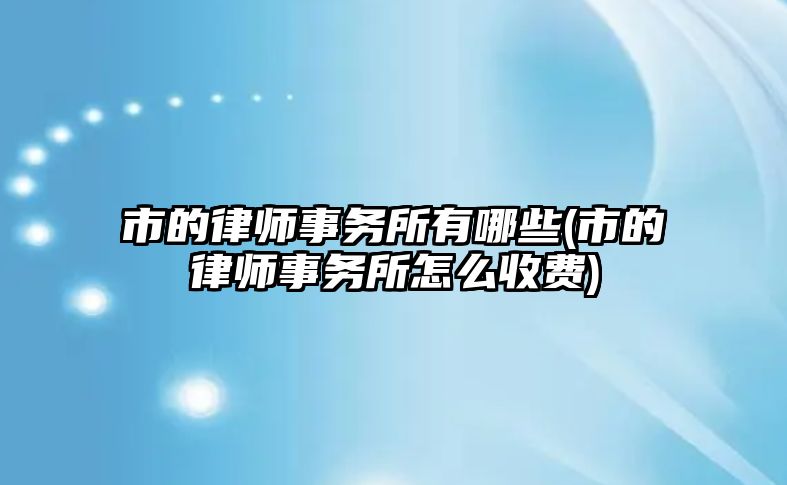 市的律師事務所有哪些(市的律師事務所怎么收費)