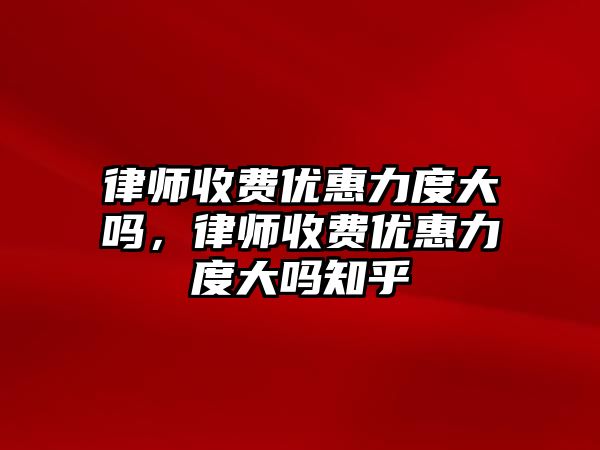 律師收費優惠力度大嗎，律師收費優惠力度大嗎知乎