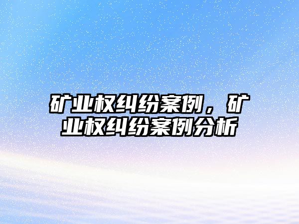 礦業權糾紛案例，礦業權糾紛案例分析