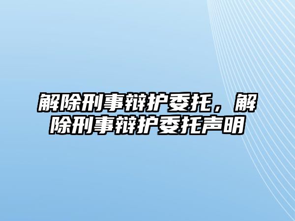 解除刑事辯護委托，解除刑事辯護委托聲明