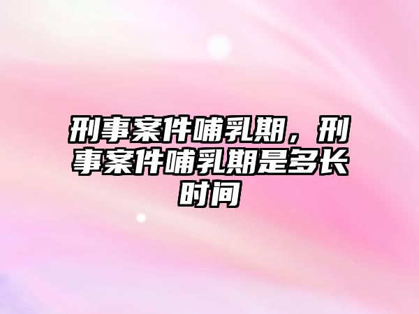 刑事案件哺乳期，刑事案件哺乳期是多長時間