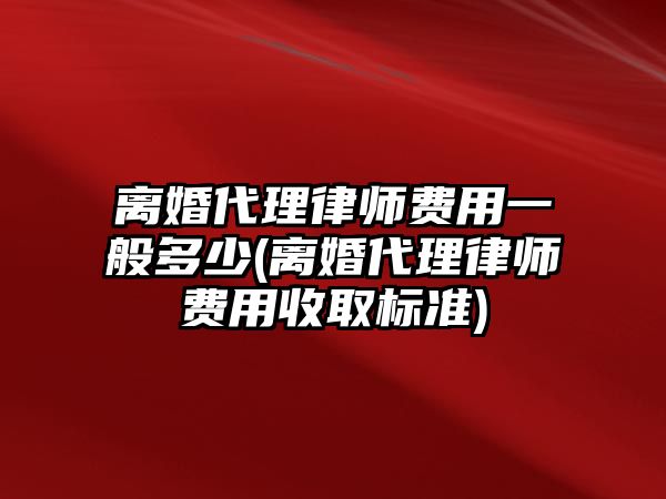 離婚代理律師費用一般多少(離婚代理律師費用收取標準)