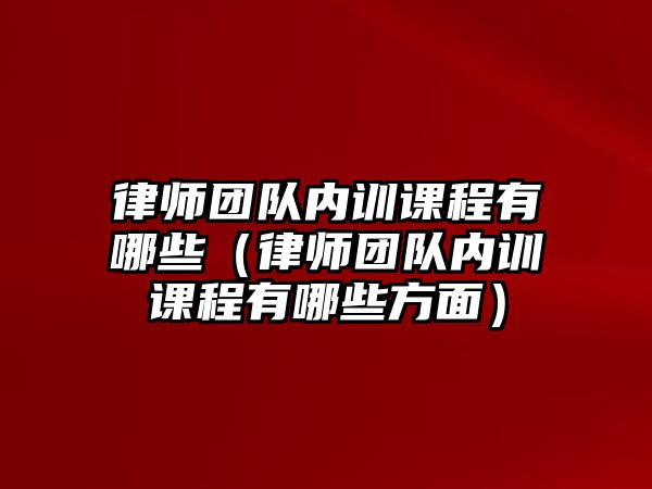 律師團隊內訓課程有哪些（律師團隊內訓課程有哪些方面）