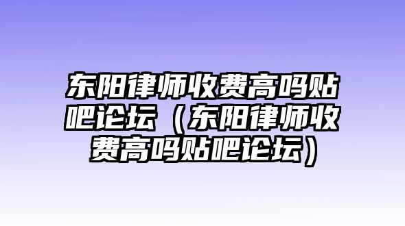 東陽律師收費高嗎貼吧論壇（東陽律師收費高嗎貼吧論壇）