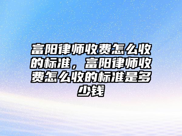 富陽律師收費怎么收的標準，富陽律師收費怎么收的標準是多少錢