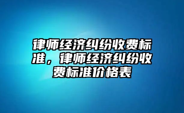 律師經濟糾紛收費標準，律師經濟糾紛收費標準價格表