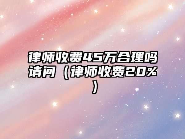 律師收費45萬合理嗎請問（律師收費20%）