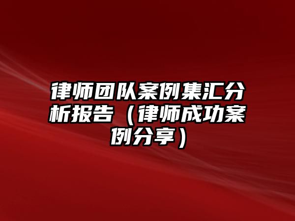 律師團(tuán)隊(duì)案例集匯分析報(bào)告（律師成功案例分享）