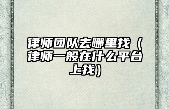 律師團隊去哪里找（律師一般在什么平臺上找）