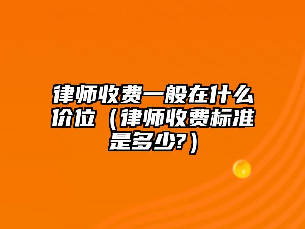 律師收費一般在什么價位（律師收費標準是多少?）