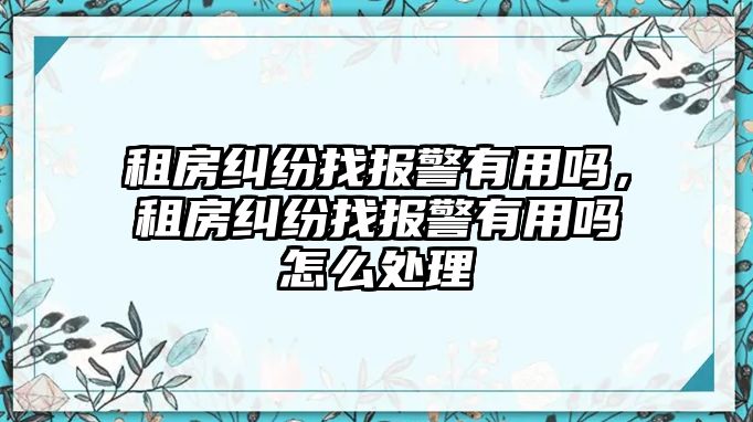 租房糾紛找報警有用嗎，租房糾紛找報警有用嗎怎么處理