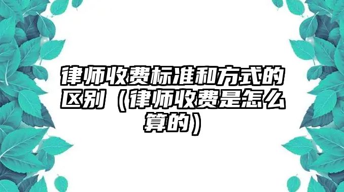 律師收費標準和方式的區別（律師收費是怎么算的）