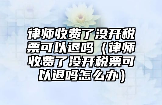 律師收費了沒開稅票可以退嗎（律師收費了沒開稅票可以退嗎怎么辦）