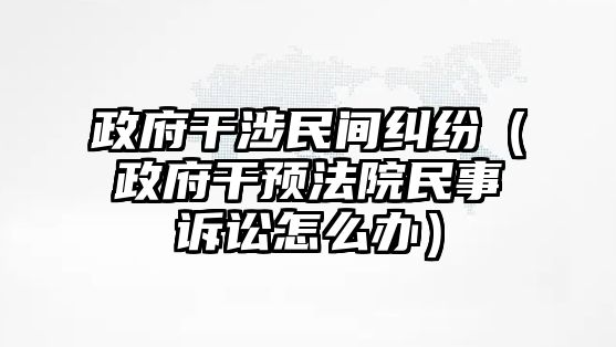 政府干涉民間糾紛（政府干預法院民事訴訟怎么辦）