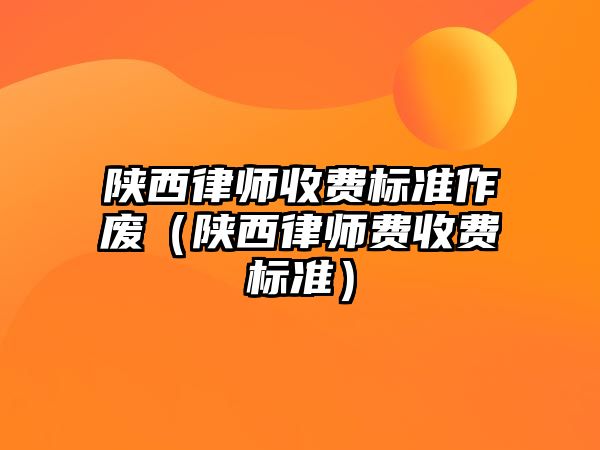 陜西律師收費標準作廢（陜西律師費收費標準）