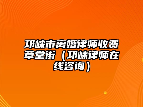 邛崍市離婚律師收費草堂街（邛崍律師在線咨詢）