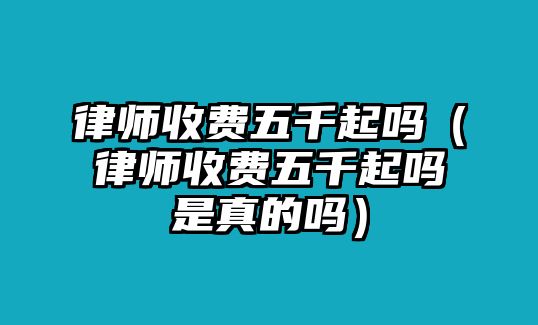 律師收費五千起嗎（律師收費五千起嗎是真的嗎）