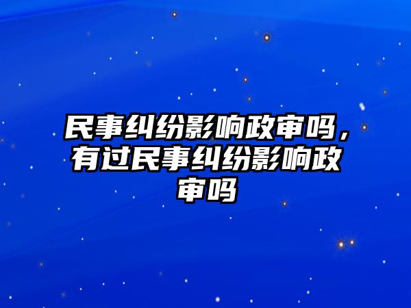 民事糾紛影響政審嗎，有過民事糾紛影響政審嗎