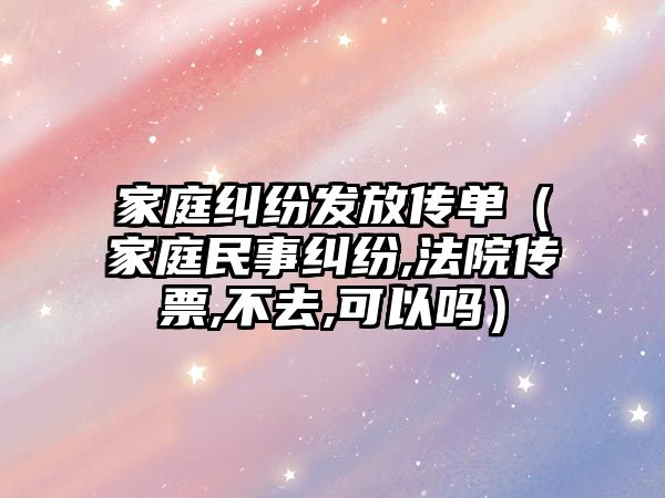 家庭糾紛發(fā)放傳單（家庭民事糾紛,法院傳票,不去,可以嗎）