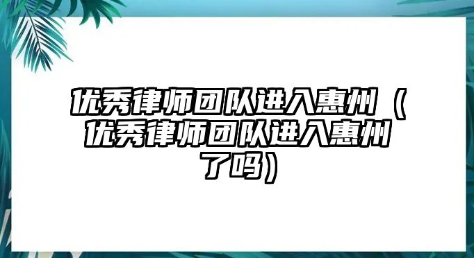 優(yōu)秀律師團隊進入惠州（優(yōu)秀律師團隊進入惠州了嗎）