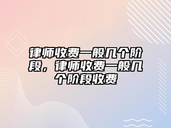 律師收費一般幾個階段，律師收費一般幾個階段收費