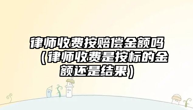 律師收費按賠償金額嗎（律師收費是按標的金額還是結果）