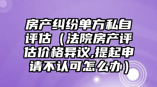 房產糾紛單方私自評估（法院房產評估價格異議,提起申請不認可怎么辦）