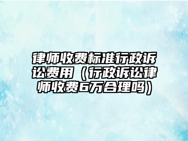 律師收費標準行政訴訟費用（行政訴訟律師收費6萬合理嗎）