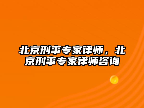 北京刑事專家律師，北京刑事專家律師咨詢