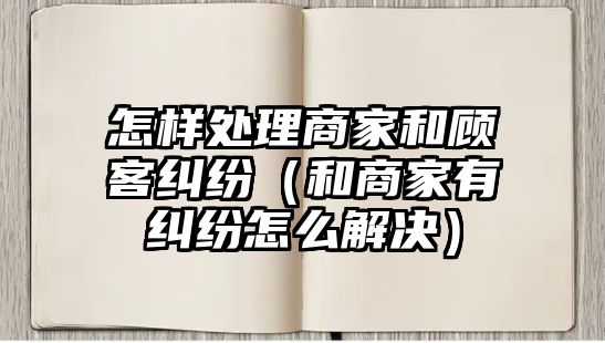 怎樣處理商家和顧客糾紛（和商家有糾紛怎么解決）