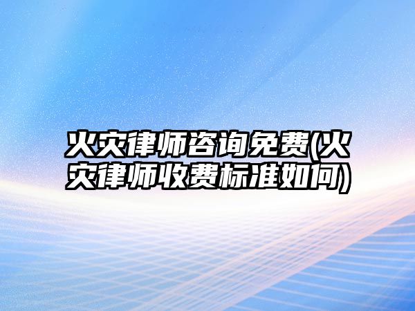 火災律師咨詢免費(火災律師收費標準如何)