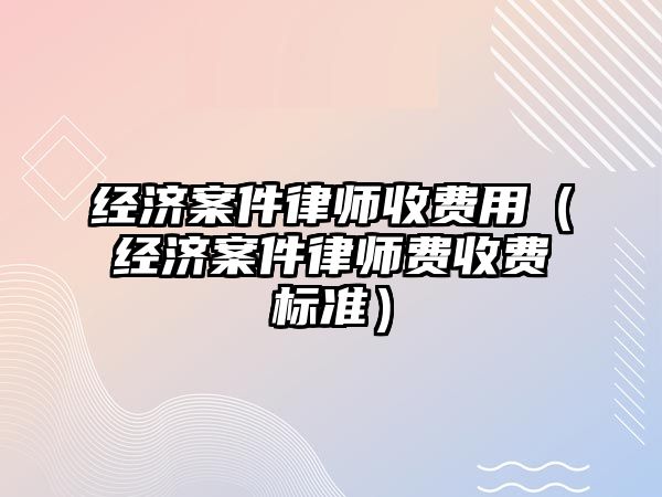 經濟案件律師收費用（經濟案件律師費收費標準）