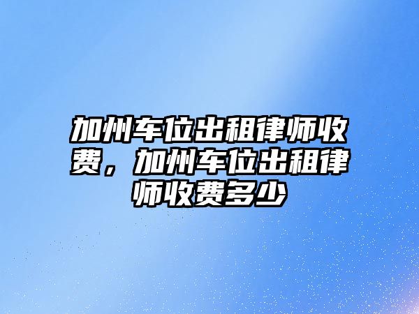 加州車位出租律師收費(fèi)，加州車位出租律師收費(fèi)多少