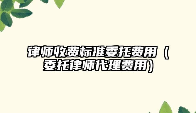 律師收費標準委托費用（委托律師代理費用）