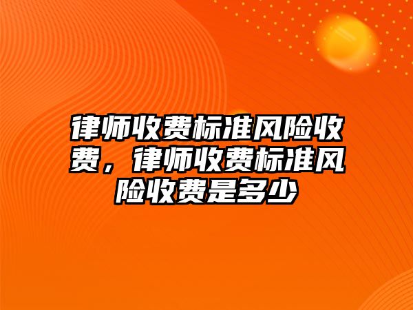 律師收費標準風險收費，律師收費標準風險收費是多少