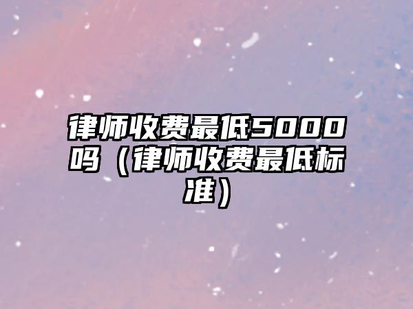 律師收費最低5000嗎（律師收費最低標準）